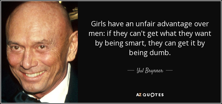 Girls have an unfair advantage over men: if they can't get what they want by being smart, they can get it by being dumb. - Yul Brynner