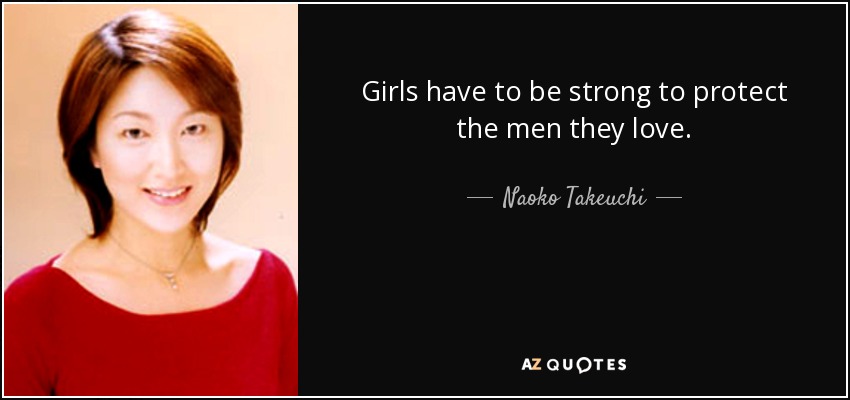 Girls have to be strong to protect the men they love. - Naoko Takeuchi