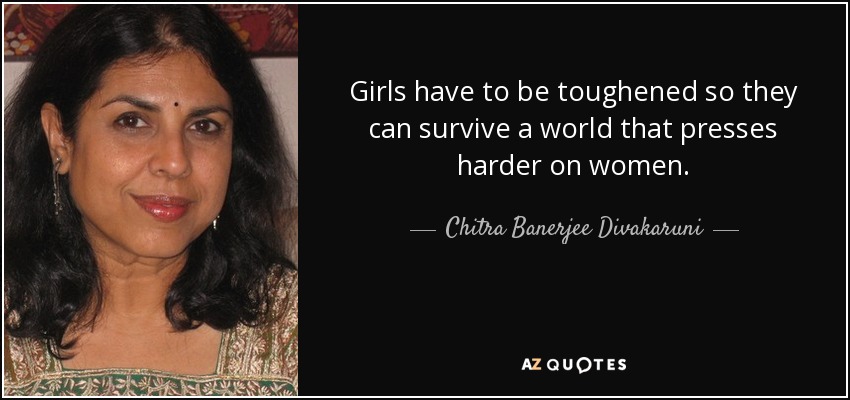 Girls have to be toughened so they can survive a world that presses harder on women. - Chitra Banerjee Divakaruni