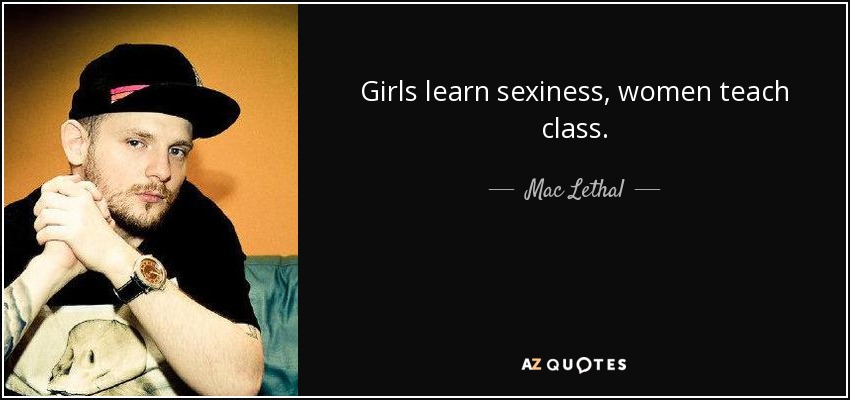 Girls learn sexiness, women teach class. - Mac Lethal