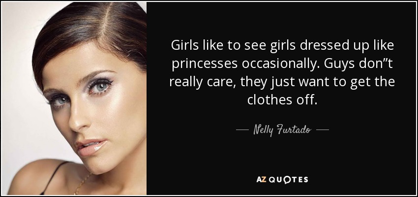 Girls like to see girls dressed up like princesses occasionally. Guys don”t really care, they just want to get the clothes off. - Nelly Furtado