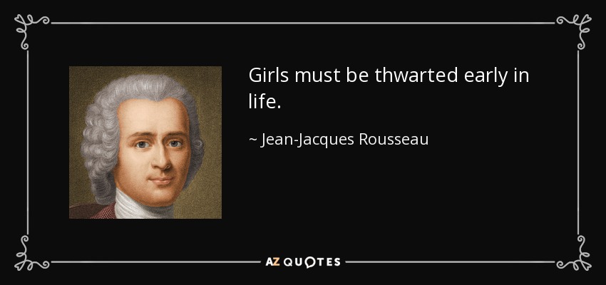Girls must be thwarted early in life. - Jean-Jacques Rousseau