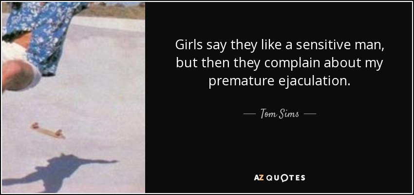 Girls say they like a sensitive man, but then they complain about my premature ejaculation. - Tom Sims