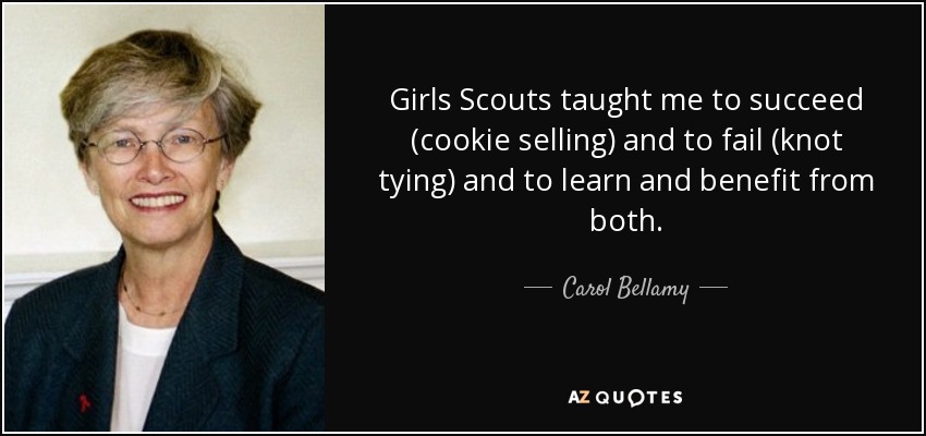 Girls Scouts taught me to succeed (cookie selling) and to fail (knot tying) and to learn and benefit from both. - Carol Bellamy