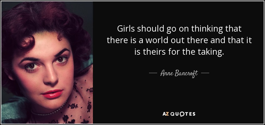 Girls should go on thinking that there is a world out there and that it is theirs for the taking. - Anne Bancroft