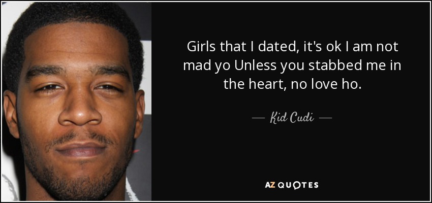 Girls that I dated, it's ok I am not mad yo Unless you stabbed me in the heart, no love ho. - Kid Cudi