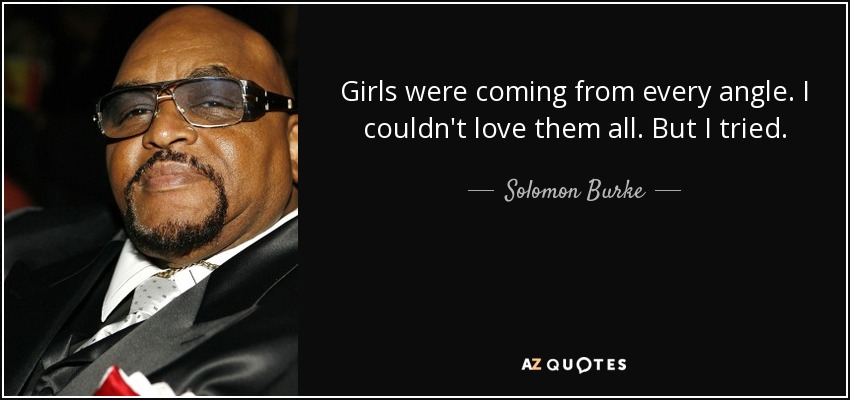 Girls were coming from every angle. I couldn't love them all. But I tried. - Solomon Burke