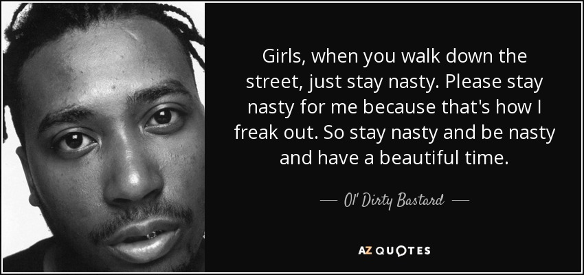 Girls, when you walk down the street, just stay nasty. Please stay nasty for me because that's how I freak out. So stay nasty and be nasty and have a beautiful time. - Ol' Dirty Bastard