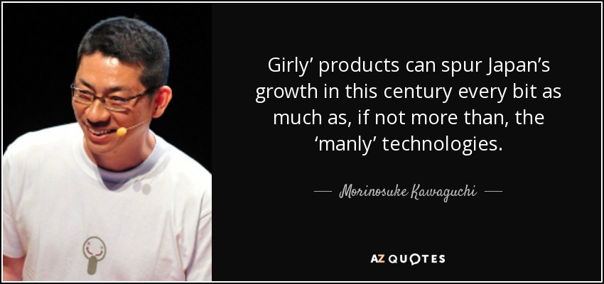 Girly’ products can spur Japan’s growth in this century every bit as much as, if not more than, the ‘manly’ technologies. - Morinosuke Kawaguchi