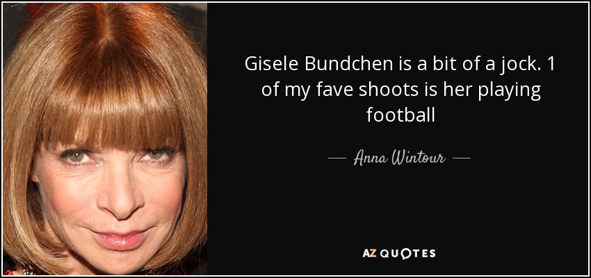 Gisele Bundchen is a bit of a jock. 1 of my fave shoots is her playing football - Anna Wintour