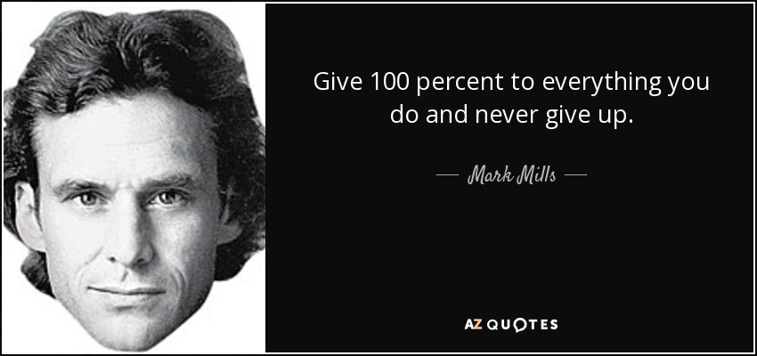 Give 100 percent to everything you do and never give up. - Mark Mills
