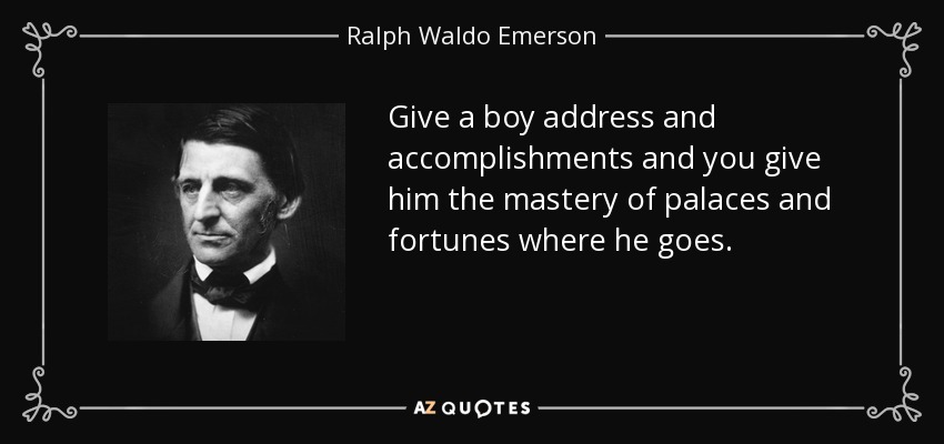 Give a boy address and accomplishments and you give him the mastery of palaces and fortunes where he goes. - Ralph Waldo Emerson