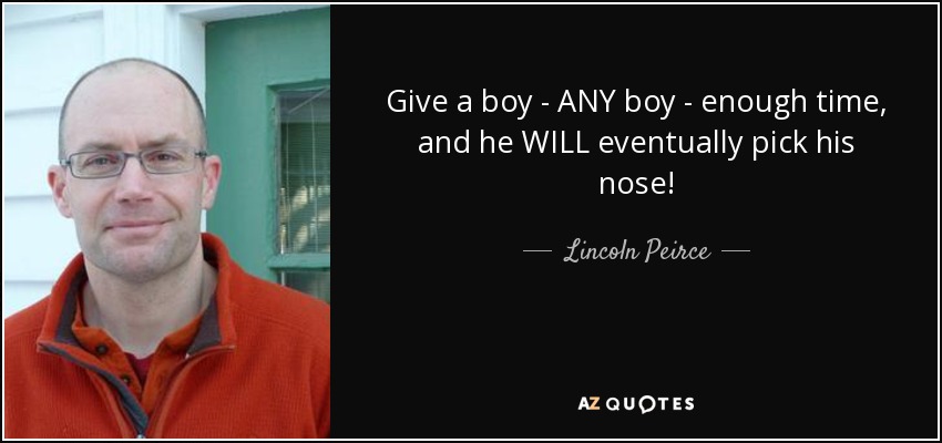 Give a boy - ANY boy - enough time, and he WILL eventually pick his nose! - Lincoln Peirce