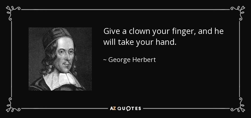 Give a clown your finger, and he will take your hand. - George Herbert