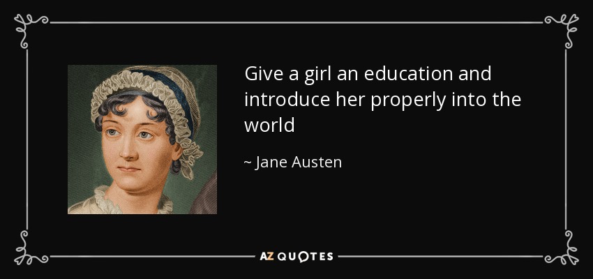 Give a girl an education and introduce her properly into the world - Jane Austen
