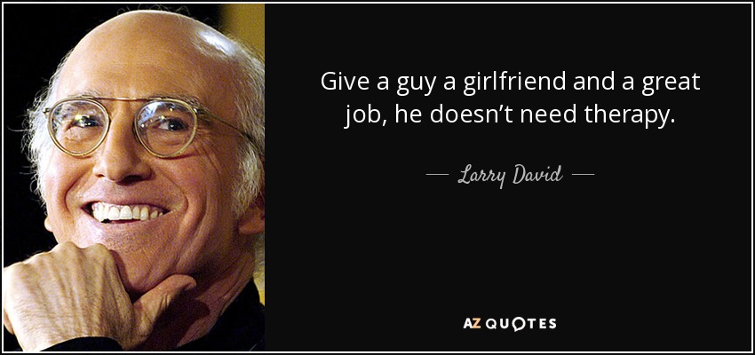 Give a guy a girlfriend and a great job, he doesn’t need therapy. - Larry David