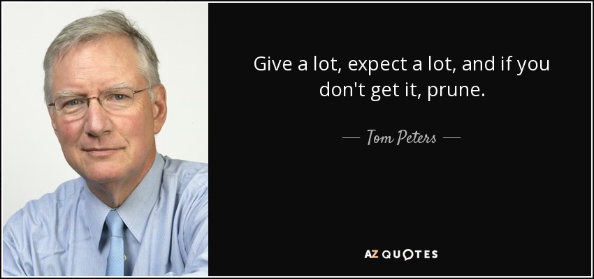 Give a lot, expect a lot, and if you don't get it, prune. - Tom Peters