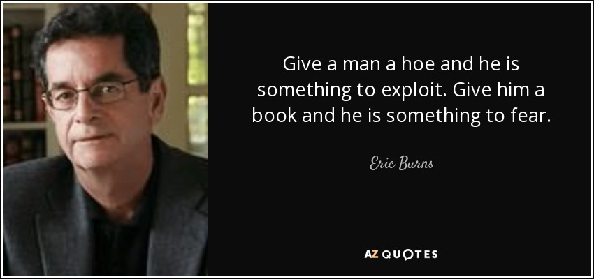Give a man a hoe and he is something to exploit. Give him a book and he is something to fear. - Eric Burns