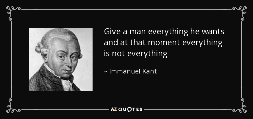 Give a man everything he wants and at that moment everything is not everything - Immanuel Kant