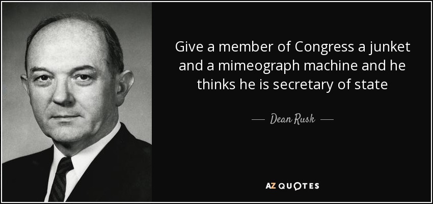 Give a member of Congress a junket and a mimeograph machine and he thinks he is secretary of state - Dean Rusk