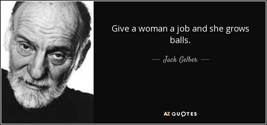 Give a woman a job and she grows balls. - Jack Gelber