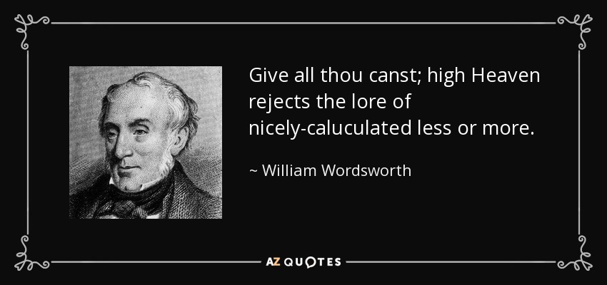 Give all thou canst; high Heaven rejects the lore of nicely-caluculated less or more. - William Wordsworth