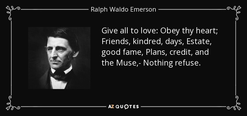Give all to love: Obey thy heart; Friends, kindred, days, Estate, good fame, Plans, credit, and the Muse,- Nothing refuse. - Ralph Waldo Emerson