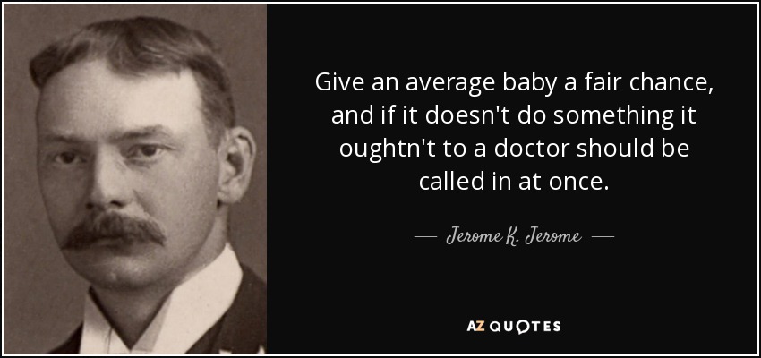Give an average baby a fair chance, and if it doesn't do something it oughtn't to a doctor should be called in at once. - Jerome K. Jerome