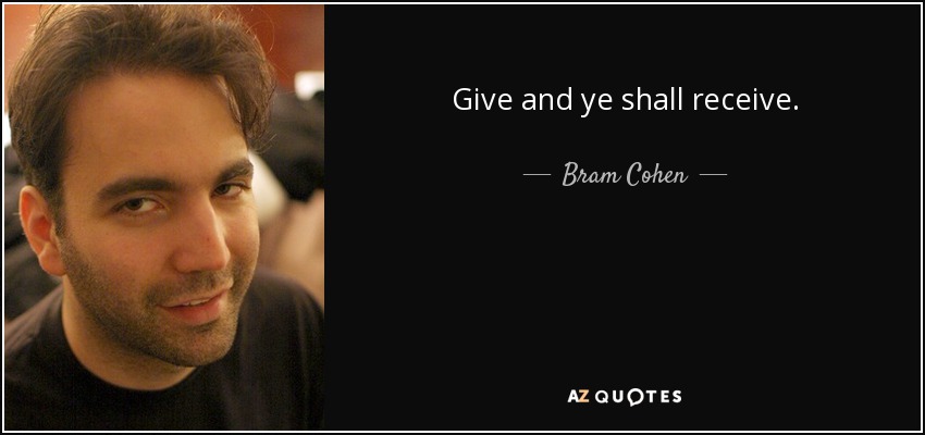 Give and ye shall receive. - Bram Cohen