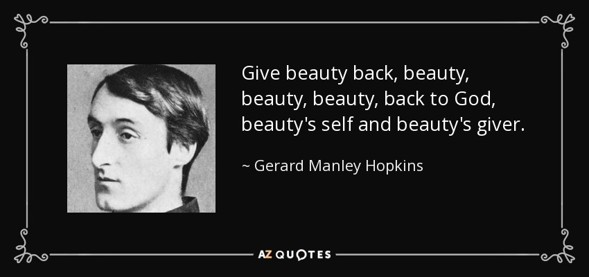 Give beauty back, beauty, beauty, beauty, back to God, beauty's self and beauty's giver. - Gerard Manley Hopkins