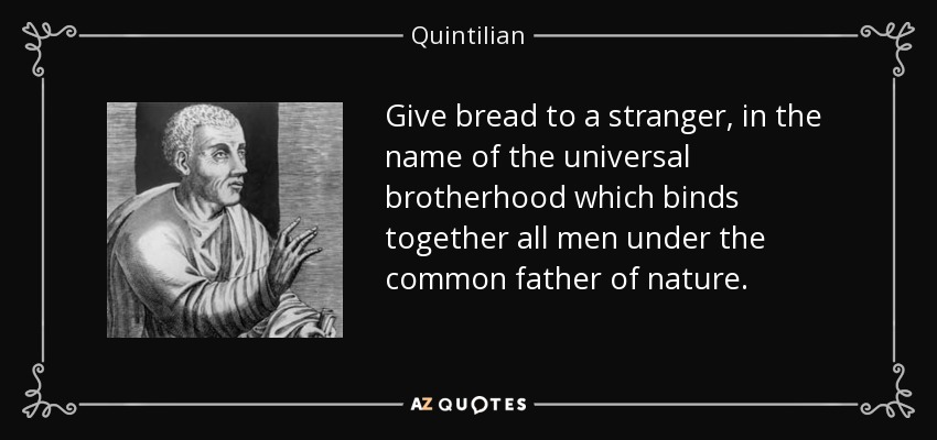 Give bread to a stranger, in the name of the universal brotherhood which binds together all men under the common father of nature. - Quintilian