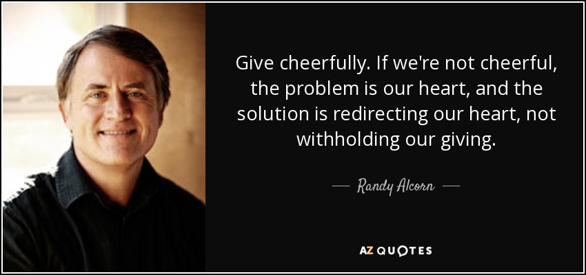 Give cheerfully. If we're not cheerful, the problem is our heart, and the solution is redirecting our heart, not withholding our giving. - Randy Alcorn