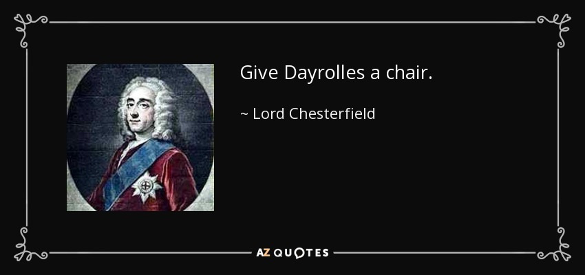 Give Dayrolles a chair. - Lord Chesterfield