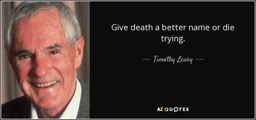 Give death a better name or die trying. - Timothy Leary