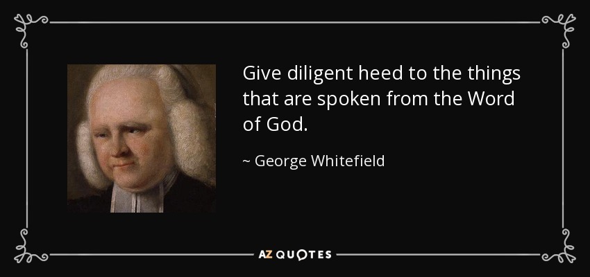 Give diligent heed to the things that are spoken from the Word of God. - George Whitefield