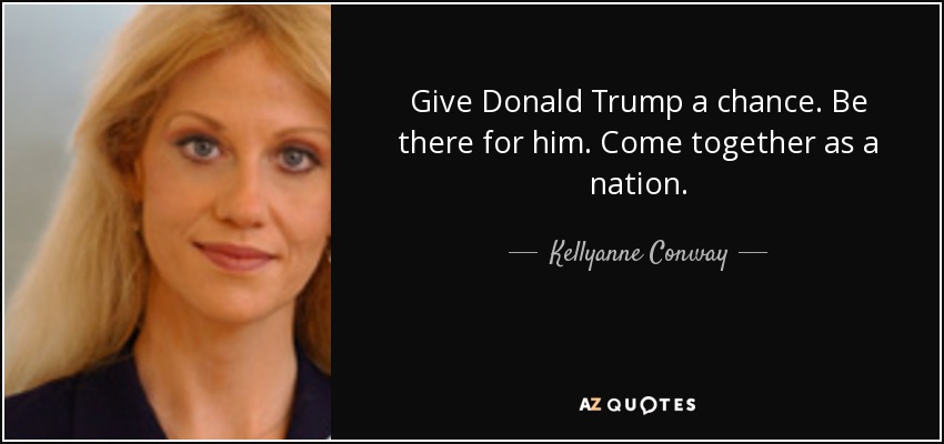 Give Donald Trump a chance. Be there for him. Come together as a nation. - Kellyanne Conway