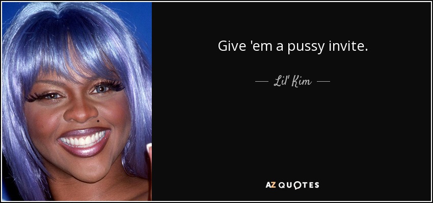 Give 'em a pussy invite. - Lil' Kim