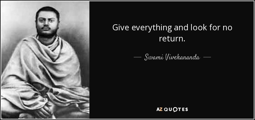 Give everything and look for no return. - Swami Vivekananda