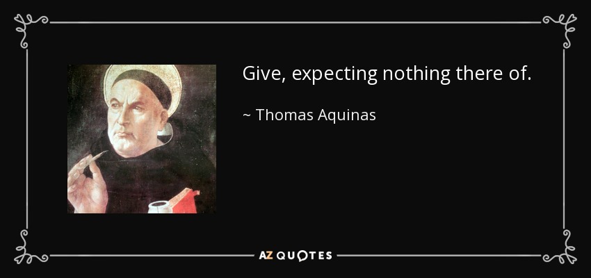 Give, expecting nothing there of. - Thomas Aquinas