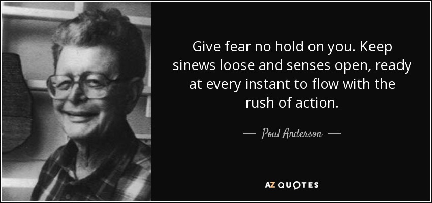 Give fear no hold on you. Keep sinews loose and senses open, ready at every instant to flow with the rush of action. - Poul Anderson