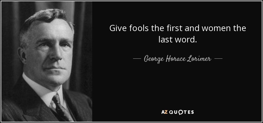 Give fools the first and women the last word. - George Horace Lorimer