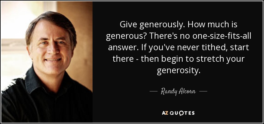 Give generously. How much is generous? There's no one-size-fits-all answer. If you've never tithed, start there - then begin to stretch your generosity. - Randy Alcorn