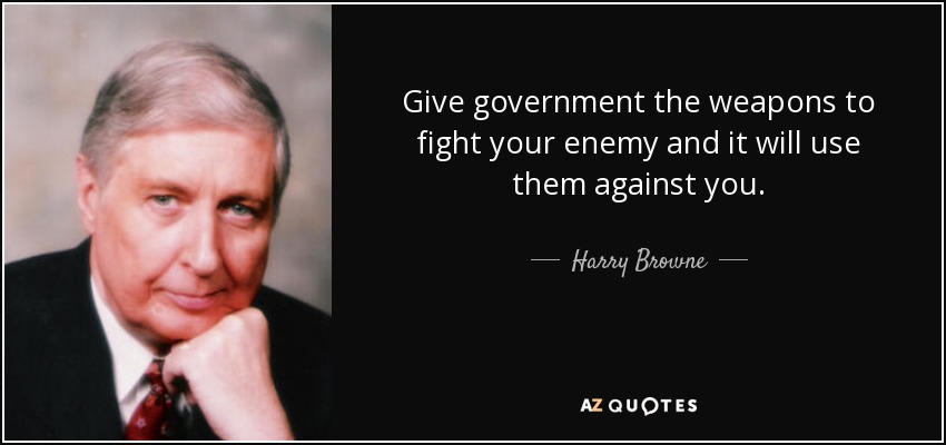 Give government the weapons to fight your enemy and it will use them against you. - Harry Browne