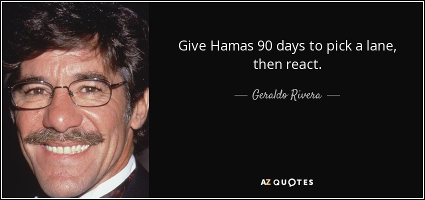Give Hamas 90 days to pick a lane, then react. - Geraldo Rivera