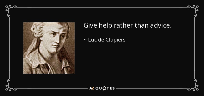 Give help rather than advice. - Luc de Clapiers