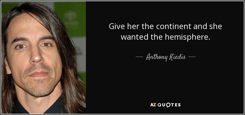 Give her the continent and she wanted the hemisphere. - Anthony Kiedis