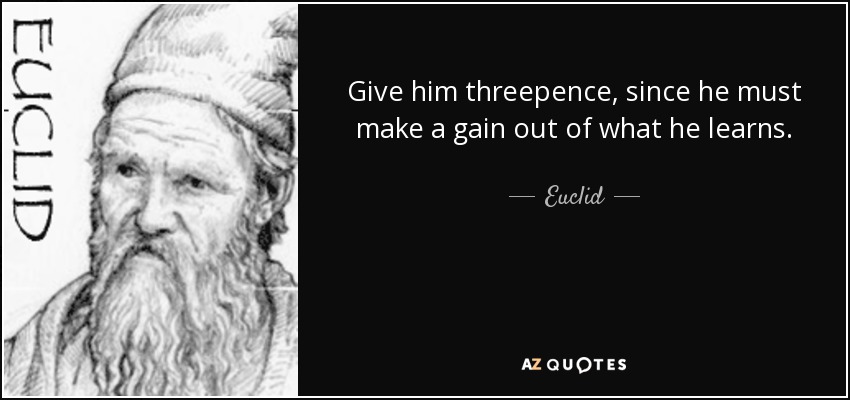 Give him threepence, since he must make a gain out of what he learns. - Euclid