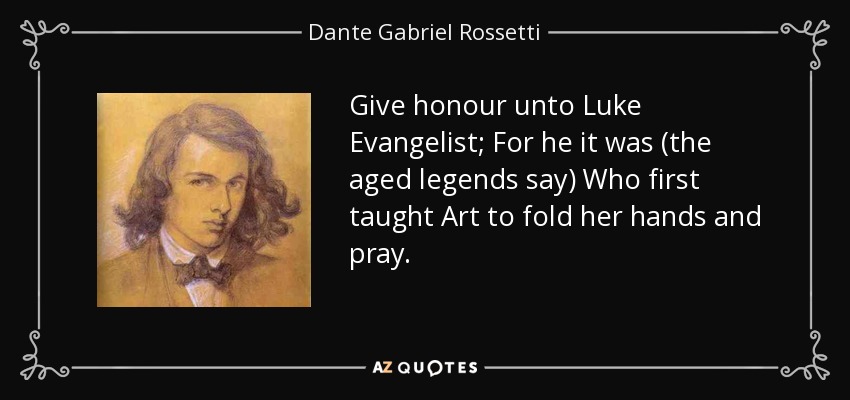 Give honour unto Luke Evangelist; For he it was (the aged legends say) Who first taught Art to fold her hands and pray. - Dante Gabriel Rossetti