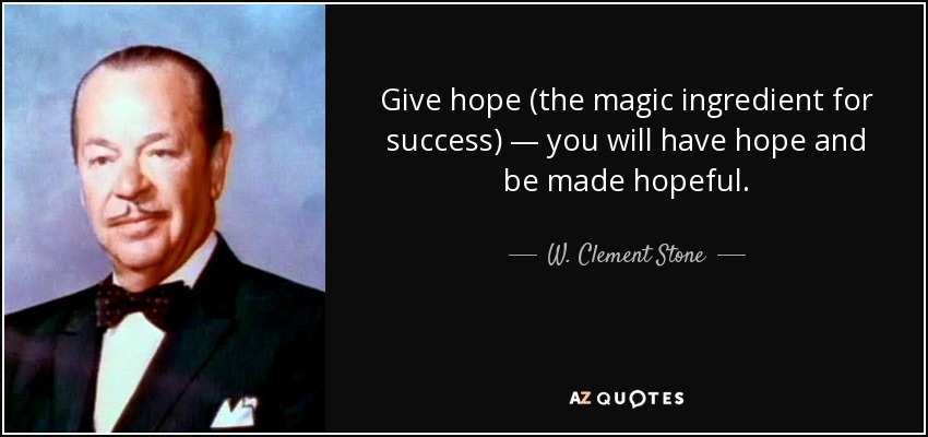 Give hope (the magic ingredient for success) — you will have hope and be made hopeful. - W. Clement Stone