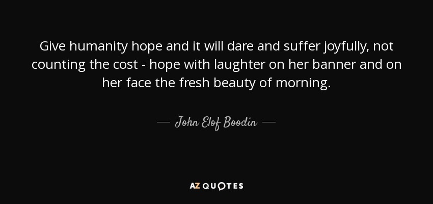 Give humanity hope and it will dare and suffer joyfully, not counting the cost - hope with laughter on her banner and on her face the fresh beauty of morning. - John Elof Boodin